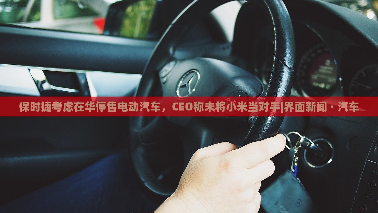 保時(shí)捷考慮在華停售電動(dòng)汽車，CEO稱未將小米當(dāng)對(duì)手|界面新聞 · 汽車