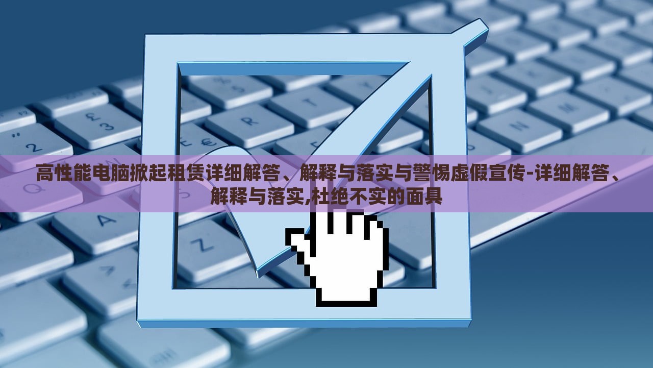 高性能電腦掀起租賃詳細(xì)解答、解釋與落實與警惕虛假宣傳-詳細(xì)解答、解釋與落實,杜絕不實的面具