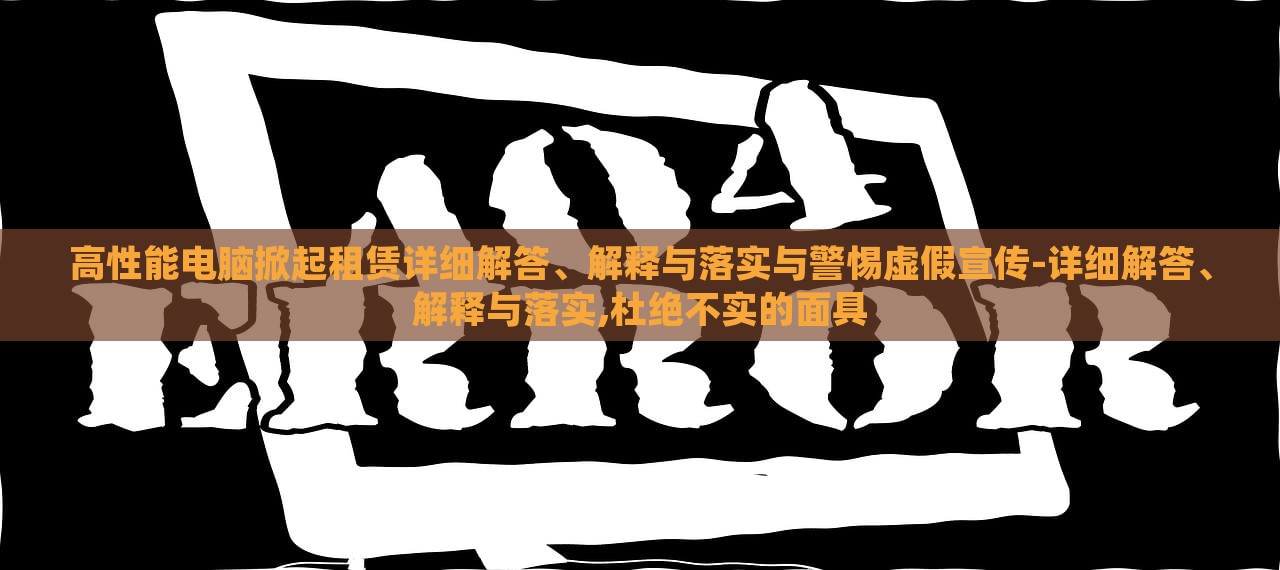 高性能電腦掀起租賃詳細(xì)解答、解釋與落實與警惕虛假宣傳-詳細(xì)解答、解釋與落實,杜絕不實的面具