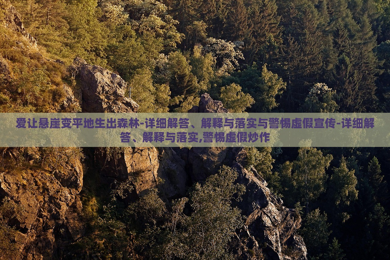 爱让悬崖变平地生出森林-详细解答、解释与落实与警惕虚假宣传-详细解答、解释与落实,警惕虚假炒作