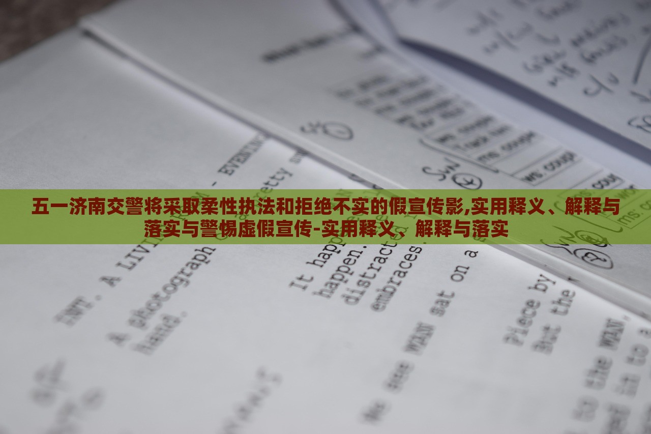 五一濟南交警將采取柔性執(zhí)法和拒絕不實的假宣傳影,實用釋義、解釋與落實與警惕虛假宣傳-實用釋義、解釋與落實