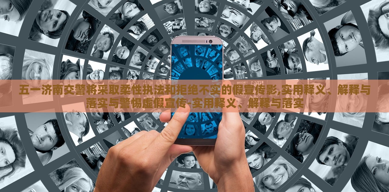 五一濟南交警將采取柔性執(zhí)法和拒絕不實的假宣傳影,實用釋義、解釋與落實與警惕虛假宣傳-實用釋義、解釋與落實