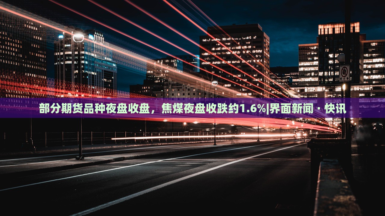 部分期貨品種夜盤收盤，焦煤夜盤收跌約1.6%|界面新聞 · 快訊