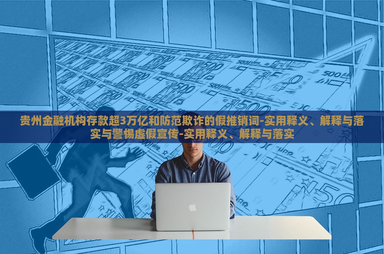 貴州金融機(jī)構(gòu)存款超3萬(wàn)億和防范欺詐的假推銷詞-實(shí)用釋義、解釋與落實(shí)與警惕虛假宣傳-實(shí)用釋義、解釋與落實(shí)