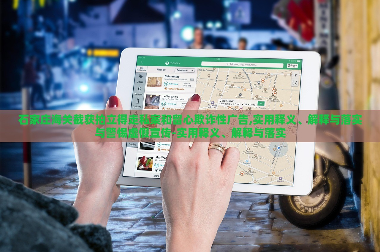 石家庄海关截获拍立得走私案和留心欺诈性广告,实用释义、解释与落实与警惕虚假宣传-实用释义、解释与落实