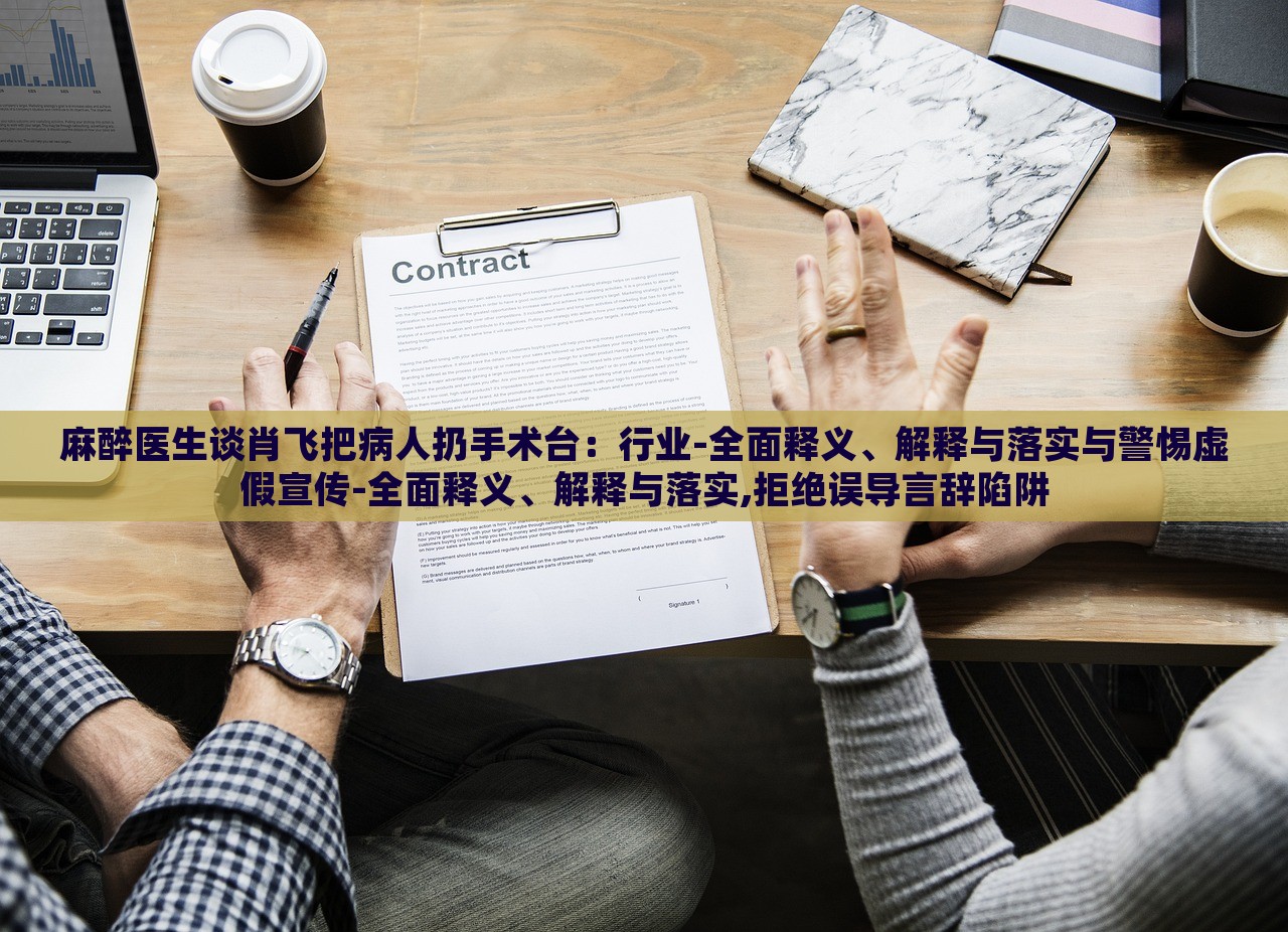 麻醉医生谈肖飞把病人扔手术台：行业-全面释义、解释与落实与警惕虚假宣传-全面释义、解释与落实,拒绝误导言辞陷阱