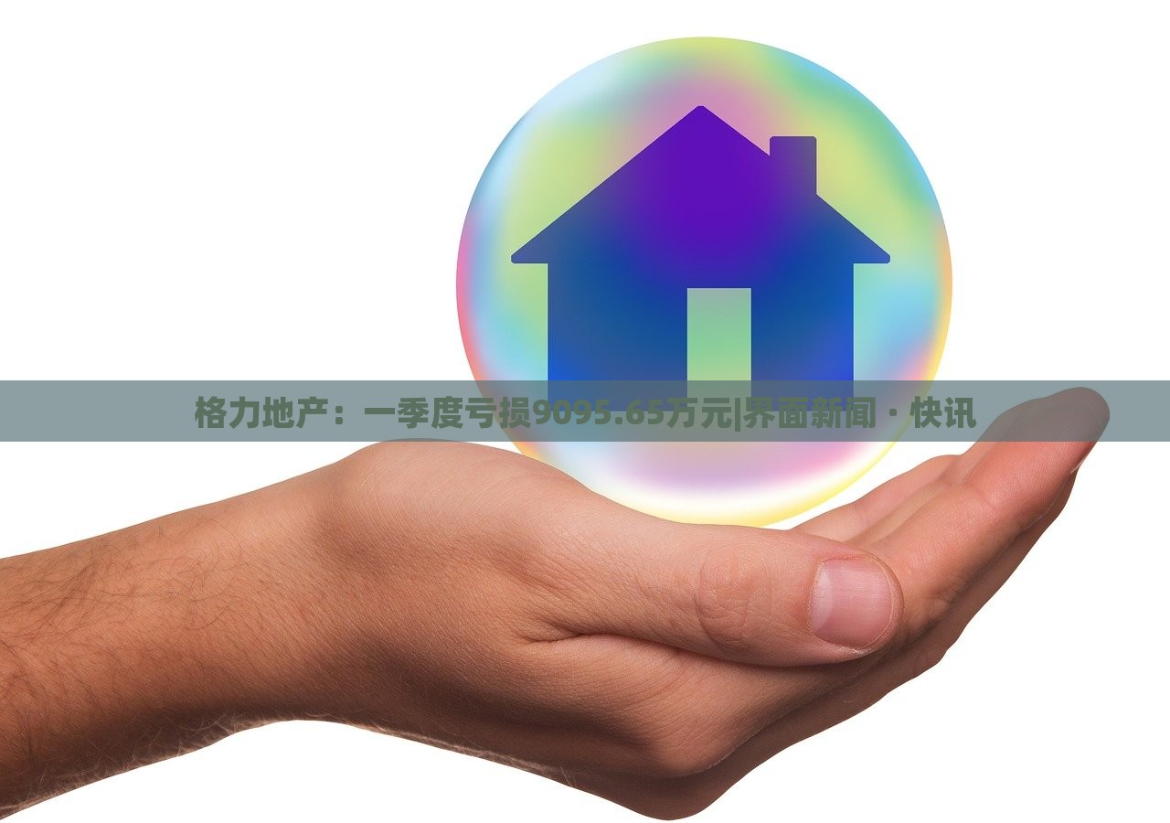 格力地產(chǎn)：一季度虧損9095.65萬元|界面新聞 · 快訊