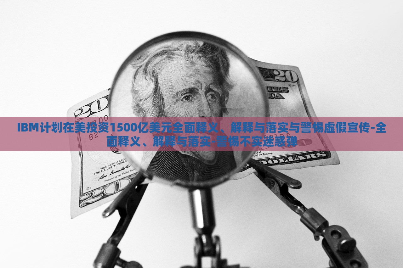IBM計(jì)劃在美投資1500億美元全面釋義、解釋與落實(shí)與警惕虛假宣傳-全面釋義、解釋與落實(shí)-警惕不實(shí)迷惑彈