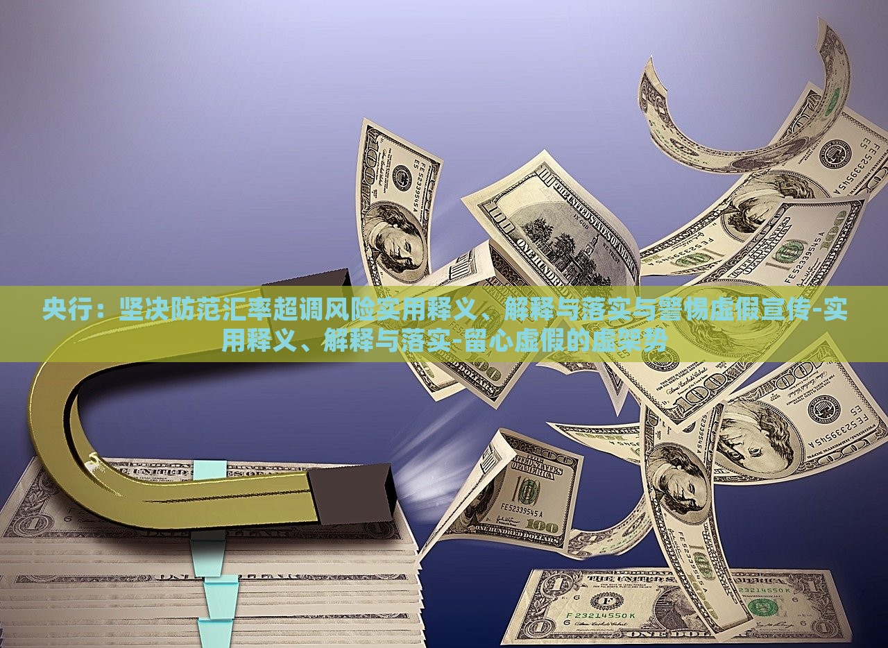 央行：堅(jiān)決防范匯率超調(diào)風(fēng)險(xiǎn)實(shí)用釋義、解釋與落實(shí)與警惕虛假宣傳-實(shí)用釋義、解釋與落實(shí)-留心虛假的虛架勢(shì)
