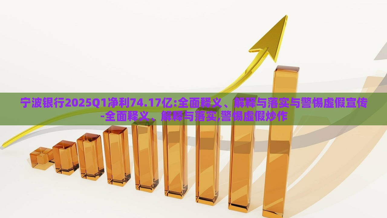 寧波銀行2025Q1凈利74.17億:全面釋義、解釋與落實與警惕虛假宣傳-全面釋義、解釋與落實,警惕虛假炒作
