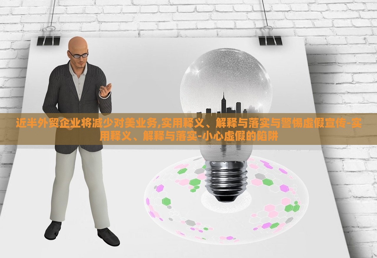 近半外貿企業(yè)將減少對美業(yè)務,實用釋義、解釋與落實與警惕虛假宣傳-實用釋義、解釋與落實-小心虛假的陷阱
