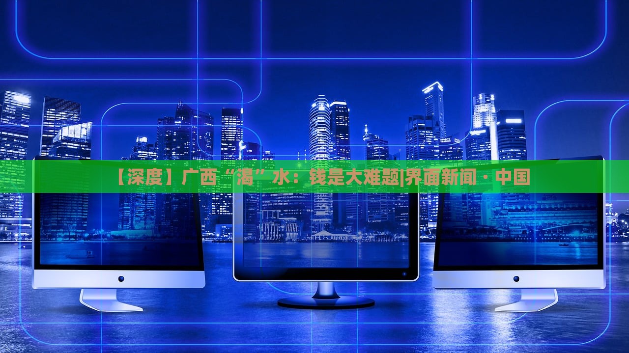 【深度】廣西“渴”水：錢(qián)是大難題|界面新聞 · 中國(guó)