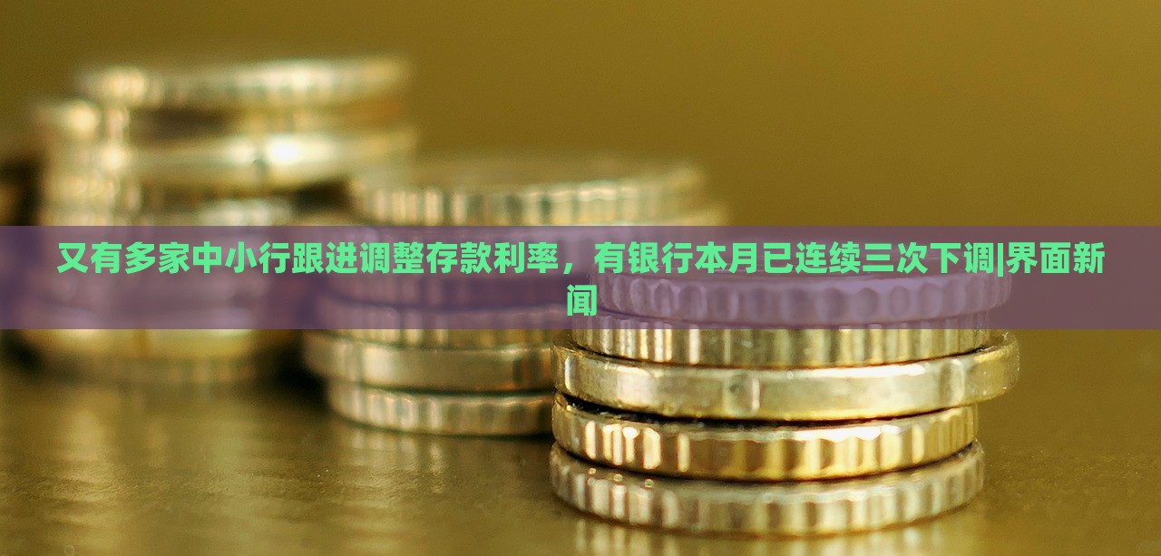又有多家中小行跟進調(diào)整存款利率，有銀行本月已連續(xù)三次下調(diào)|界面新聞