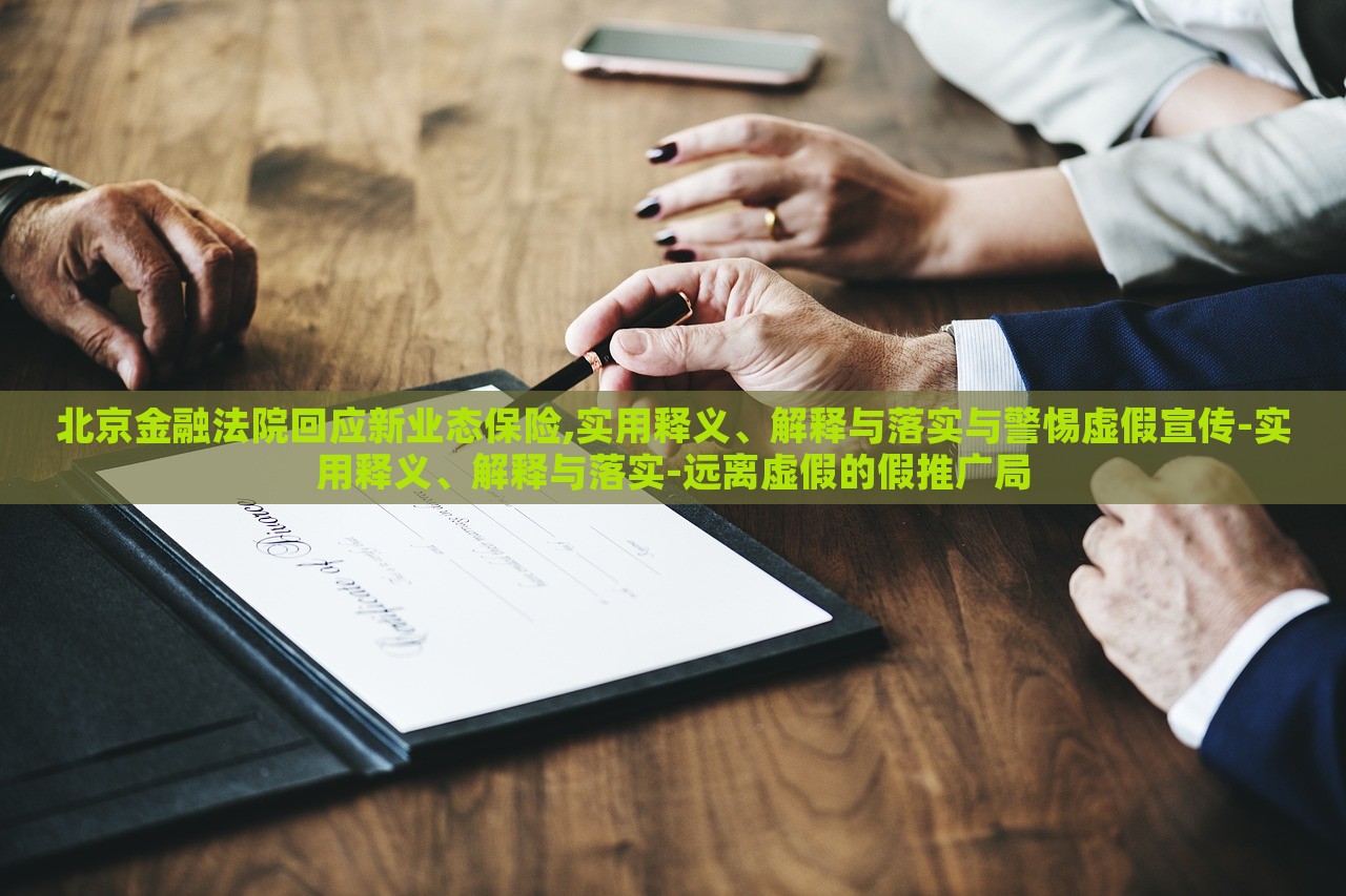北京金融法院回應(yīng)新業(yè)態(tài)保險,實用釋義、解釋與落實與警惕虛假宣傳-實用釋義、解釋與落實-遠(yuǎn)離虛假的假推廣局