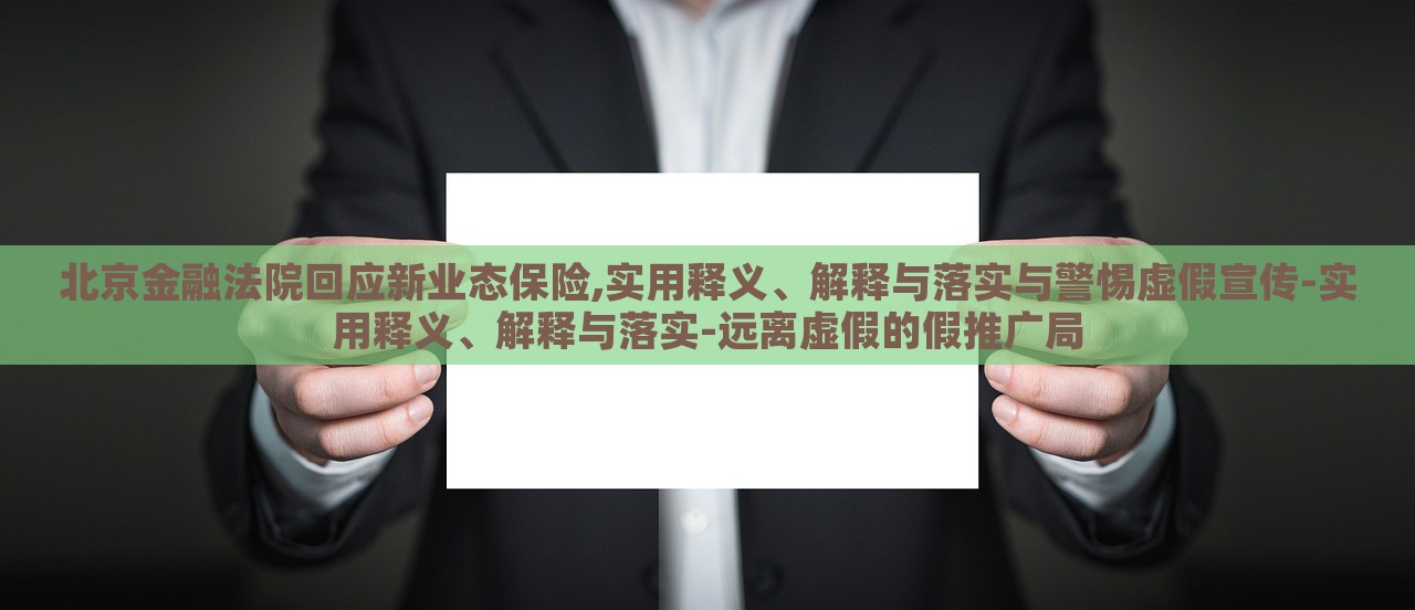 北京金融法院回應(yīng)新業(yè)態(tài)保險,實用釋義、解釋與落實與警惕虛假宣傳-實用釋義、解釋與落實-遠(yuǎn)離虛假的假推廣局