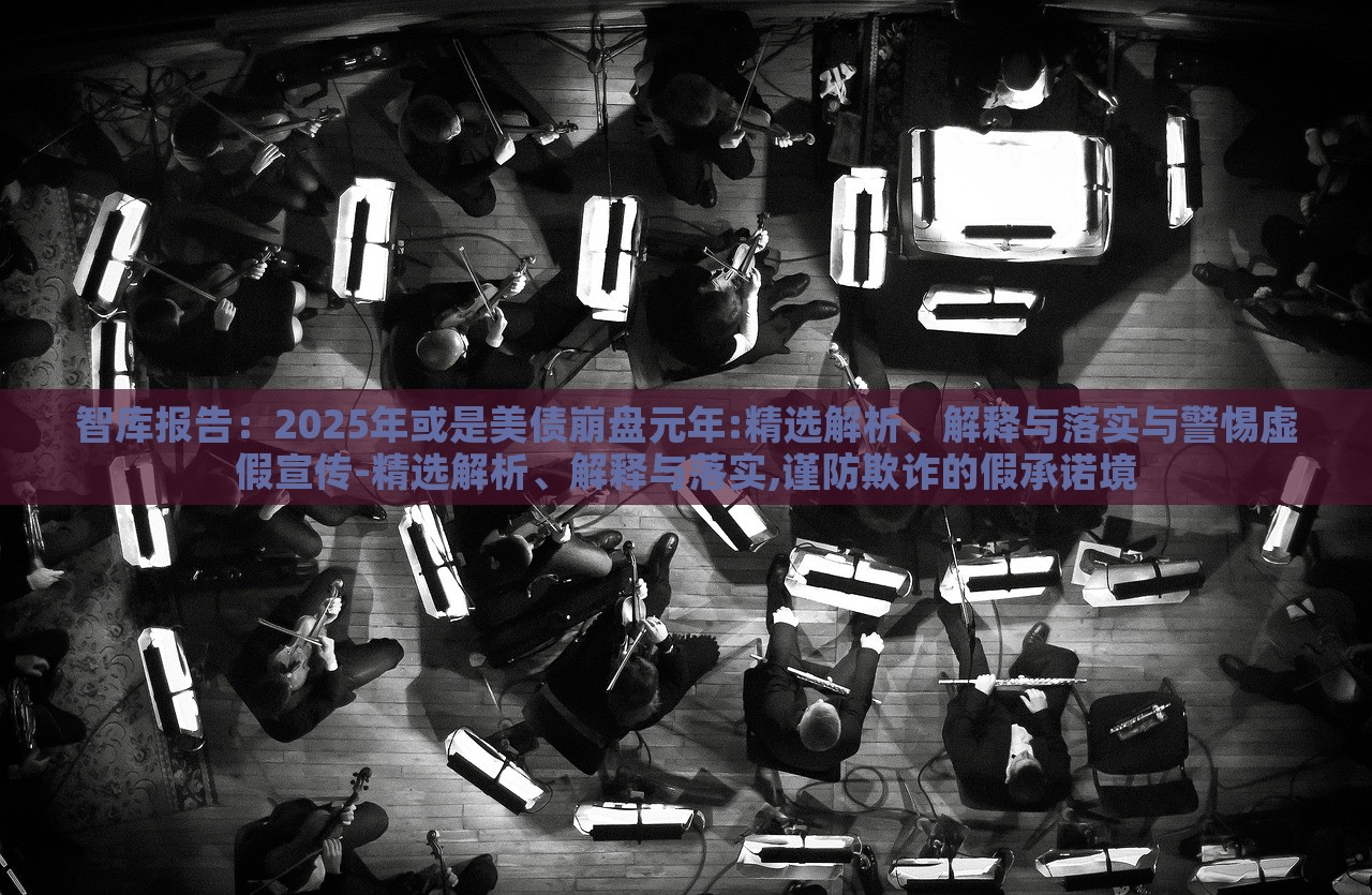 智庫報(bào)告：2025年或是美債崩盤元年:精選解析、解釋與落實(shí)與警惕虛假宣傳-精選解析、解釋與落實(shí),謹(jǐn)防欺詐的假承諾境