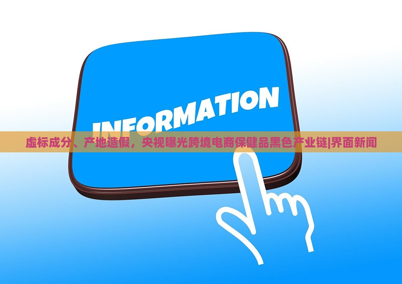 虛標(biāo)成分、產(chǎn)地造假，央視曝光跨境電商保健品黑色產(chǎn)業(yè)鏈|界面新聞