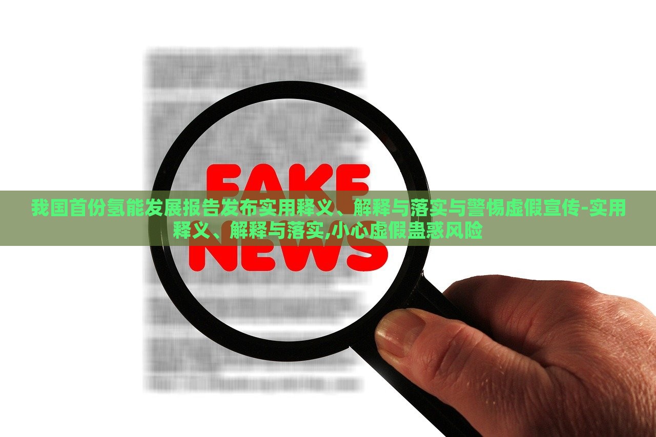 我國首份氫能發(fā)展報告發(fā)布實用釋義、解釋與落實與警惕虛假宣傳-實用釋義、解釋與落實,小心虛假蠱惑風險