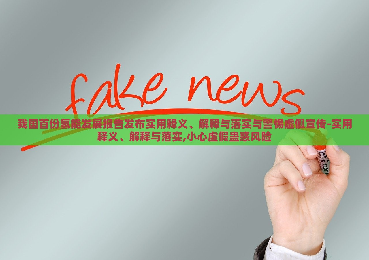 我國首份氫能發(fā)展報告發(fā)布實用釋義、解釋與落實與警惕虛假宣傳-實用釋義、解釋與落實,小心虛假蠱惑風險