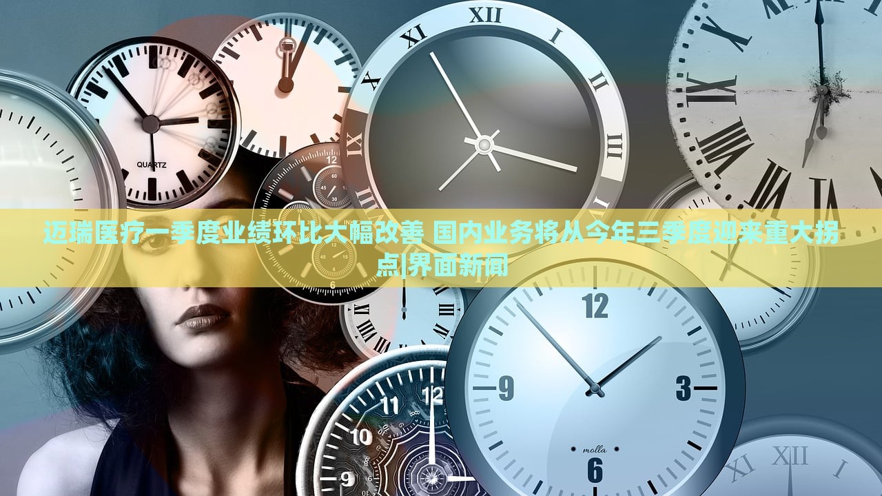 邁瑞醫(yī)療一季度業(yè)績環(huán)比大幅改善 國內(nèi)業(yè)務(wù)將從今年三季度迎來重大拐點|界面新聞