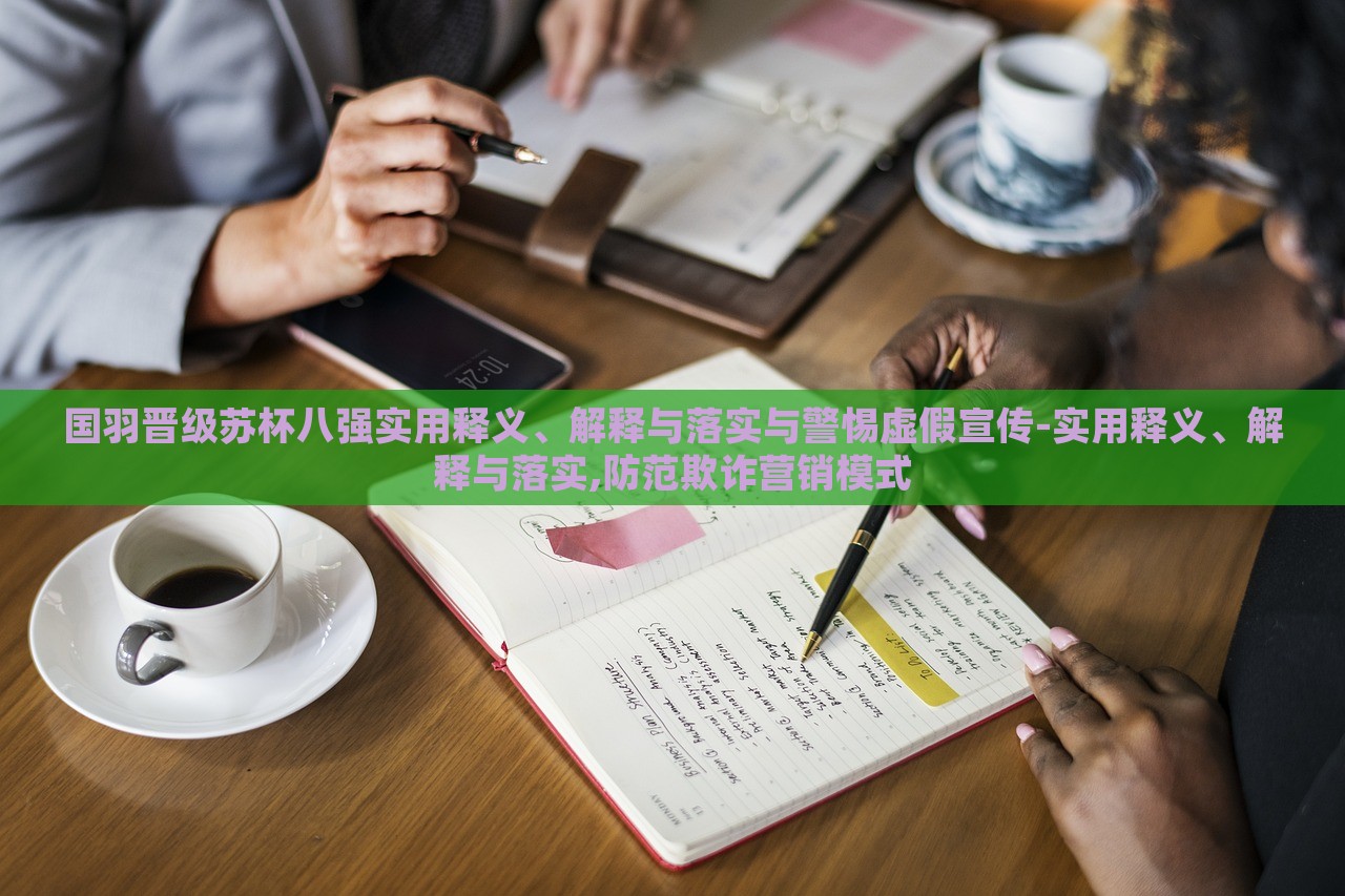 國羽晉級蘇杯八強(qiáng)實用釋義、解釋與落實與警惕虛假宣傳-實用釋義、解釋與落實,防范欺詐營銷模式