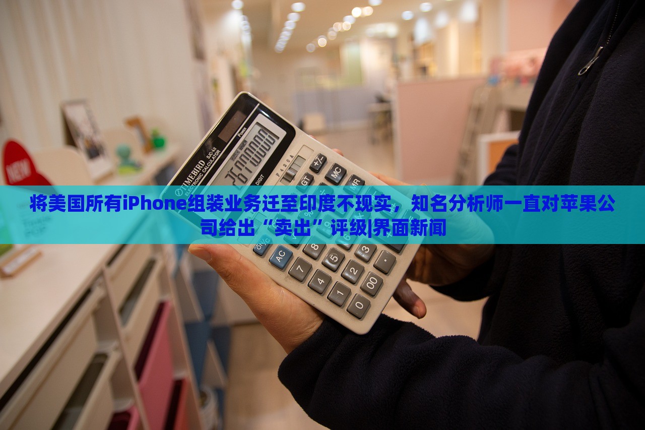 將美國所有iPhone組裝業(yè)務(wù)遷至印度不現(xiàn)實(shí)，知名分析師一直對(duì)蘋果公司給出“賣出”評(píng)級(jí)|界面新聞