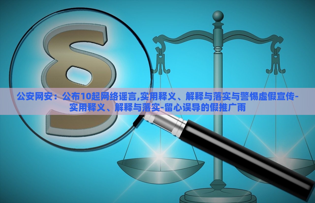 公安网安：公布10起网络谣言,实用释义、解释与落实与警惕虚假宣传-实用释义、解释与落实-留心误导的假推广雨