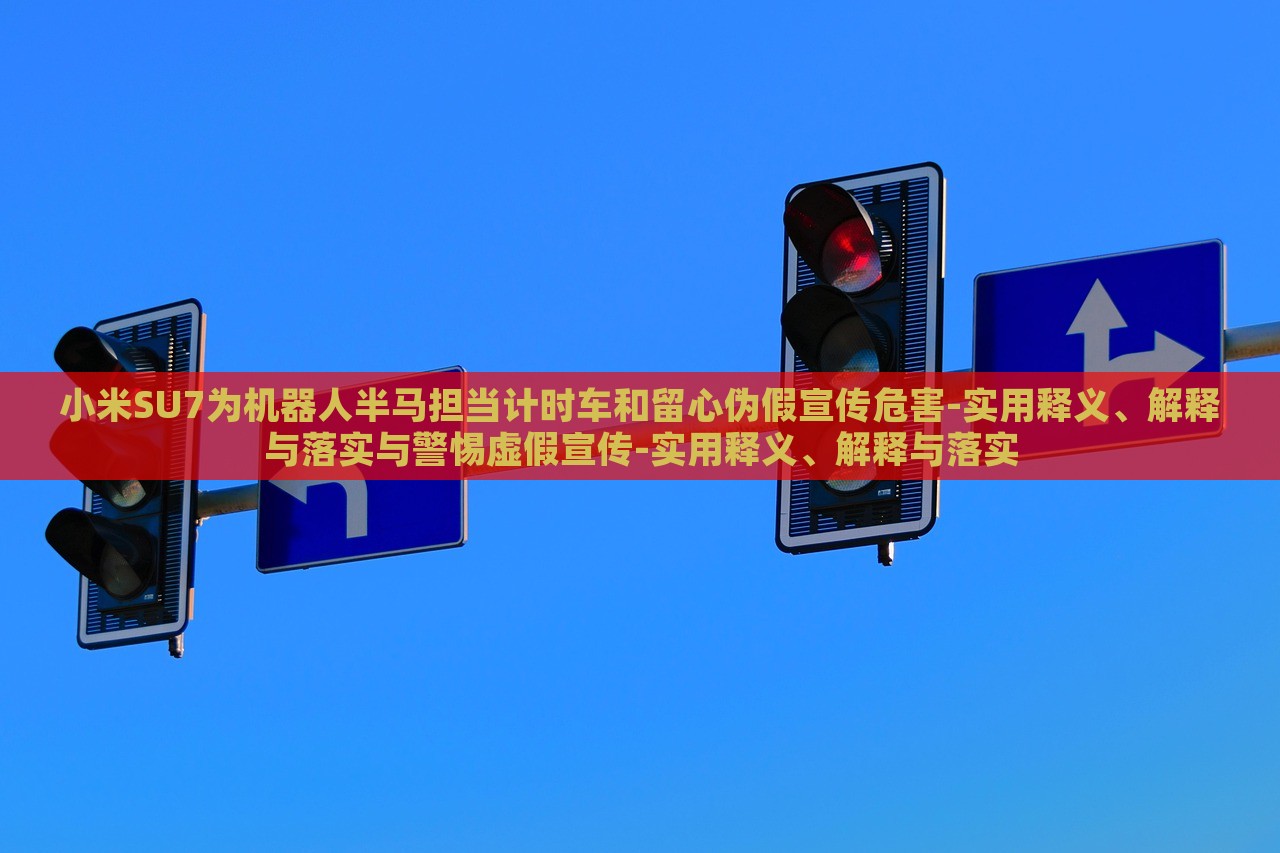 小米SU7為機(jī)器人半馬擔(dān)當(dāng)計(jì)時車和留心偽假宣傳危害-實(shí)用釋義、解釋與落實(shí)與警惕虛假宣傳-實(shí)用釋義、解釋與落實(shí)