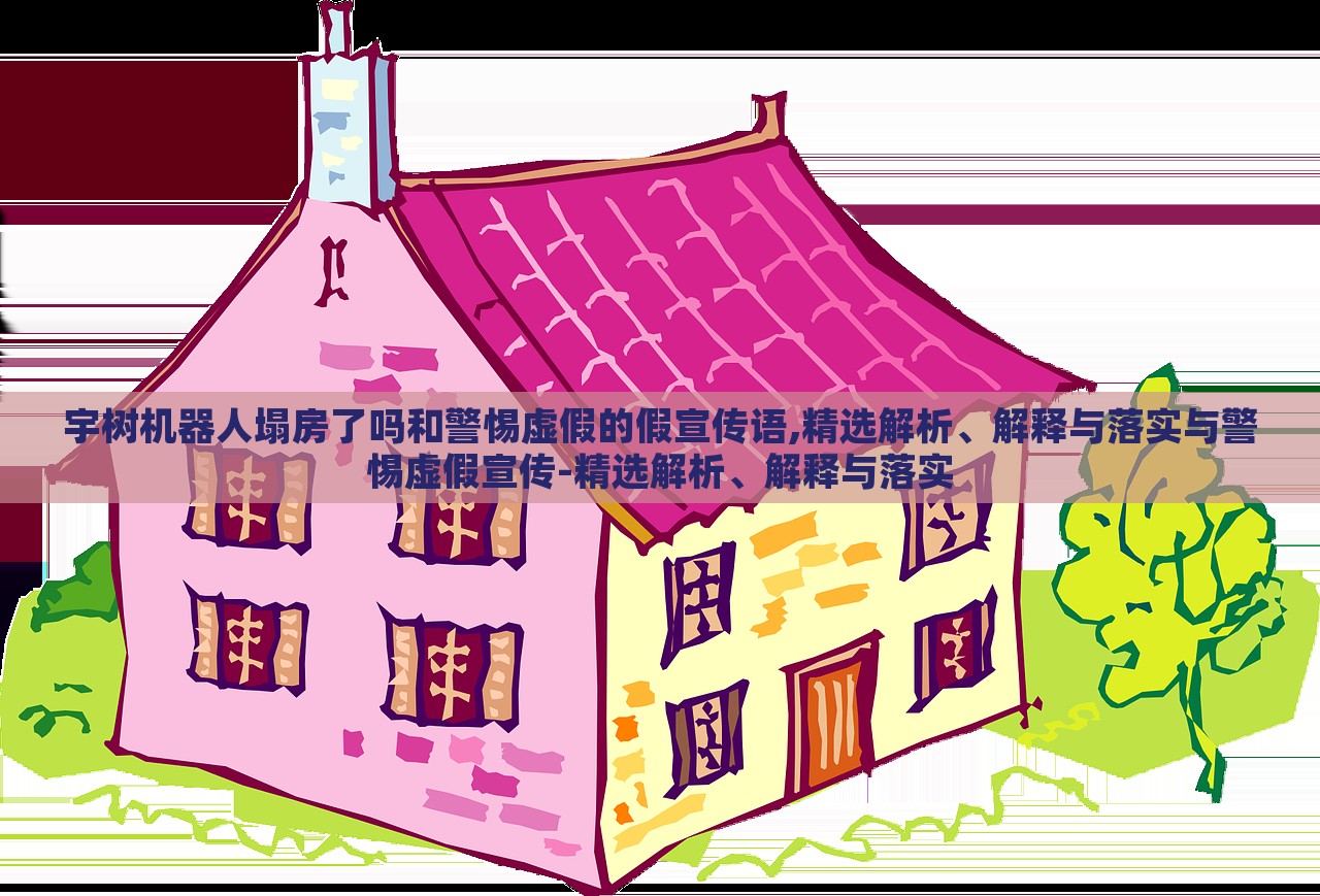宇樹機(jī)器人塌房了嗎和警惕虛假的假宣傳語,精選解析、解釋與落實(shí)與警惕虛假宣傳-精選解析、解釋與落實(shí)