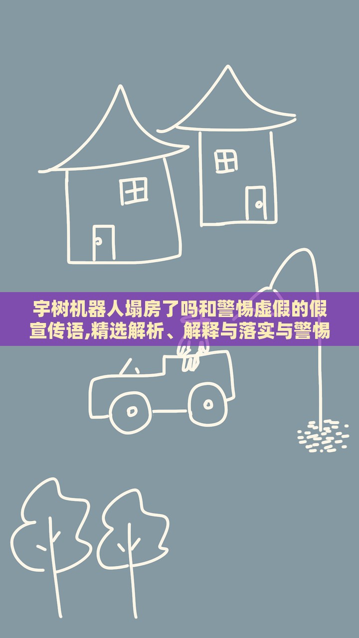 宇樹機(jī)器人塌房了嗎和警惕虛假的假宣傳語,精選解析、解釋與落實(shí)與警惕虛假宣傳-精選解析、解釋與落實(shí)