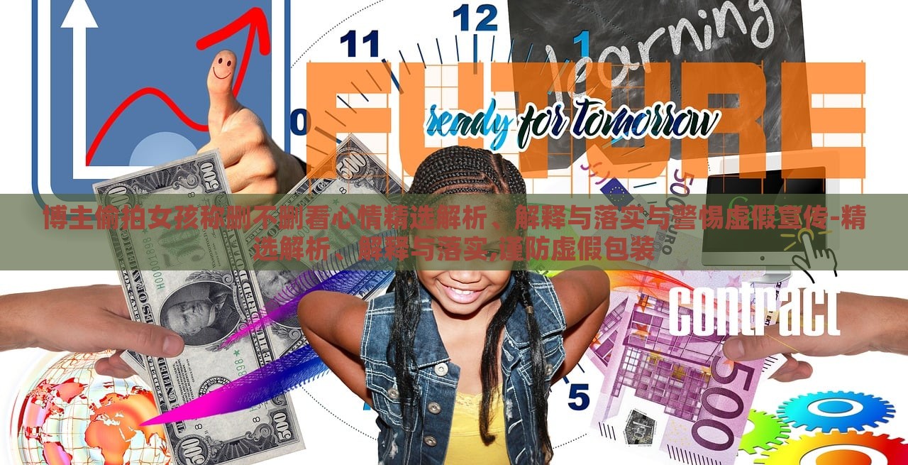 博主偷拍女孩稱刪不刪看心情精選解析、解釋與落實與警惕虛假宣傳-精選解析、解釋與落實,謹防虛假包裝