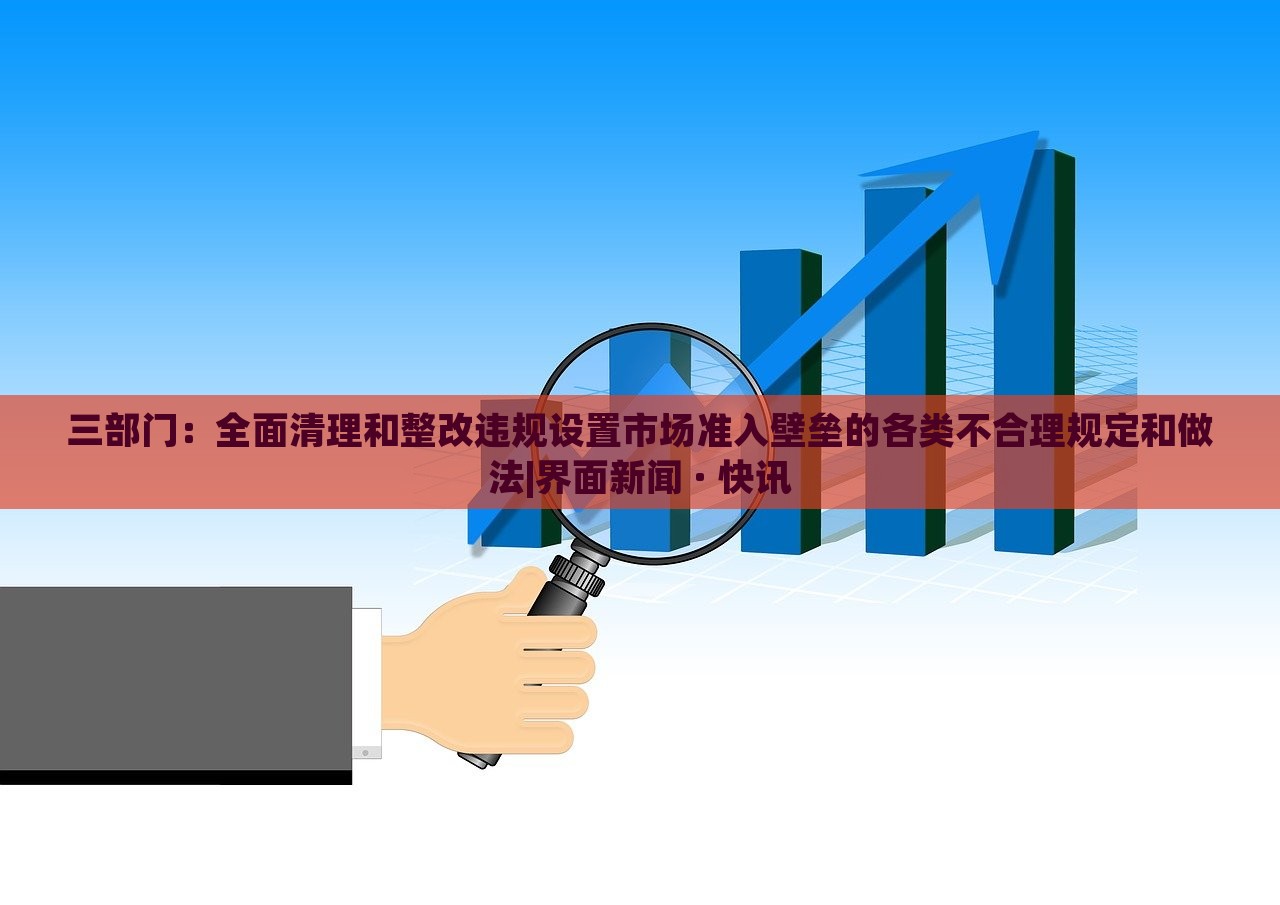 三部門：全面清理和整改違規(guī)設置市場準入壁壘的各類不合理規(guī)定和做法|界面新聞 · 快訊