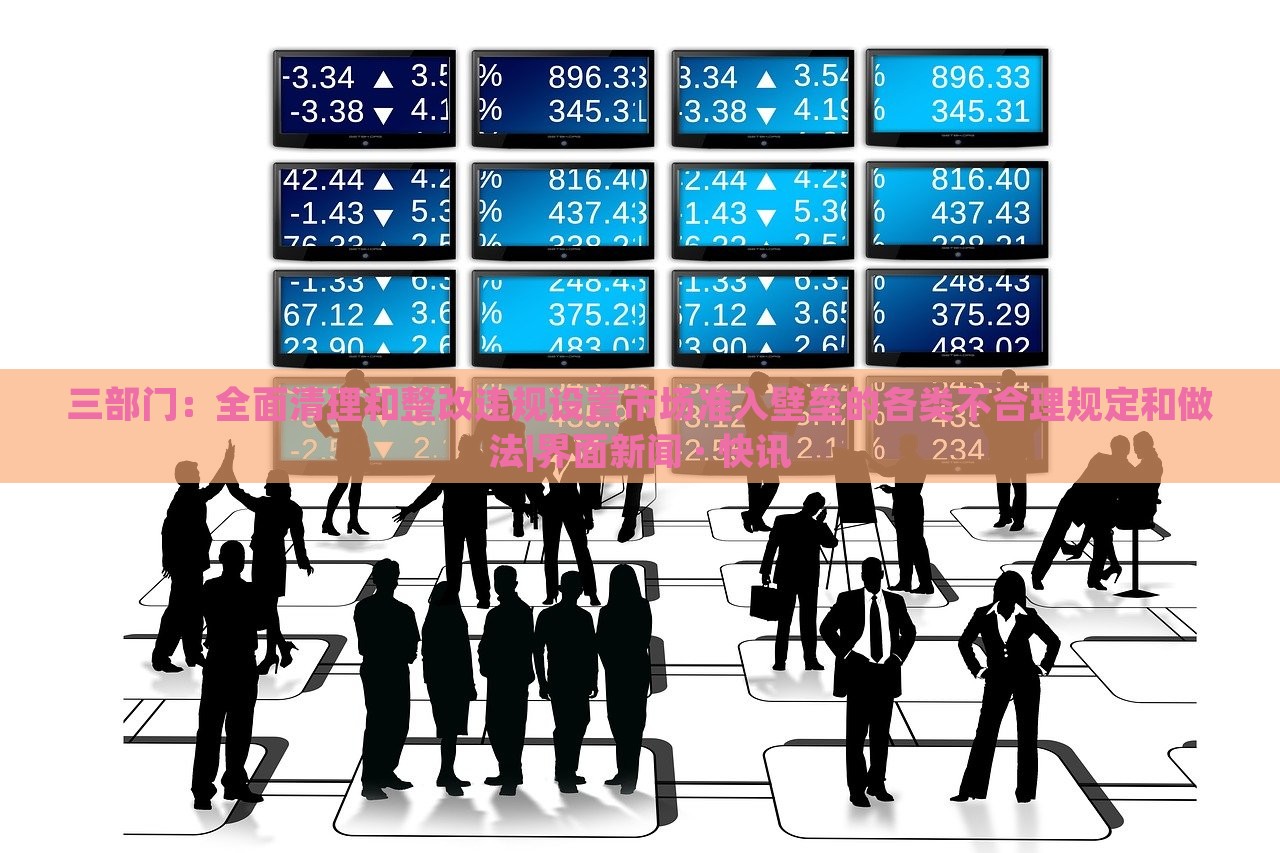 三部門：全面清理和整改違規(guī)設置市場準入壁壘的各類不合理規(guī)定和做法|界面新聞 · 快訊