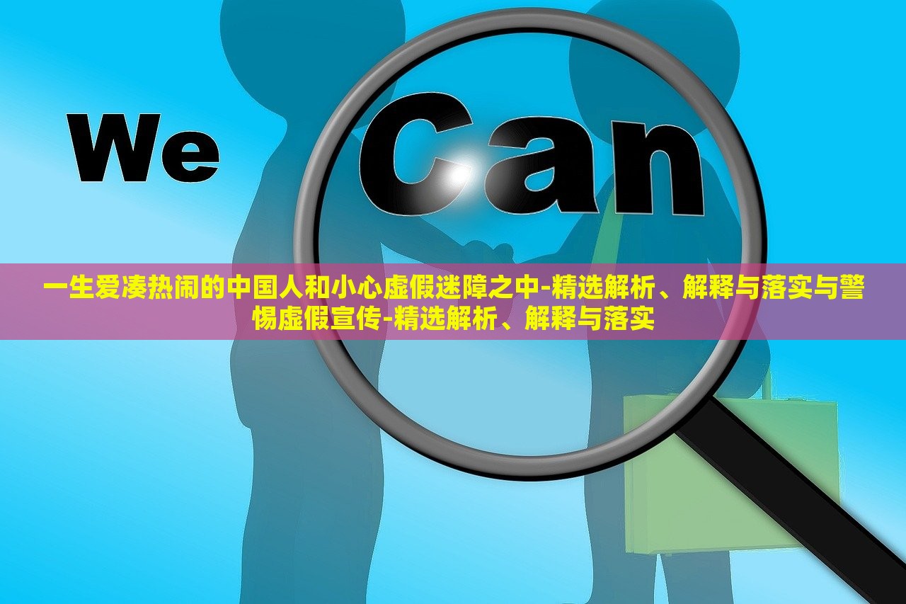一生愛湊熱鬧的中國人和小心虛假迷障之中-精選解析、解釋與落實(shí)與警惕虛假宣傳-精選解析、解釋與落實(shí)