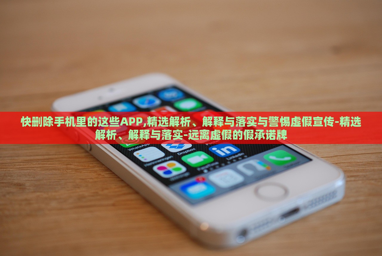 快刪除手機里的這些APP,精選解析、解釋與落實與警惕虛假宣傳-精選解析、解釋與落實-遠離虛假的假承諾牌