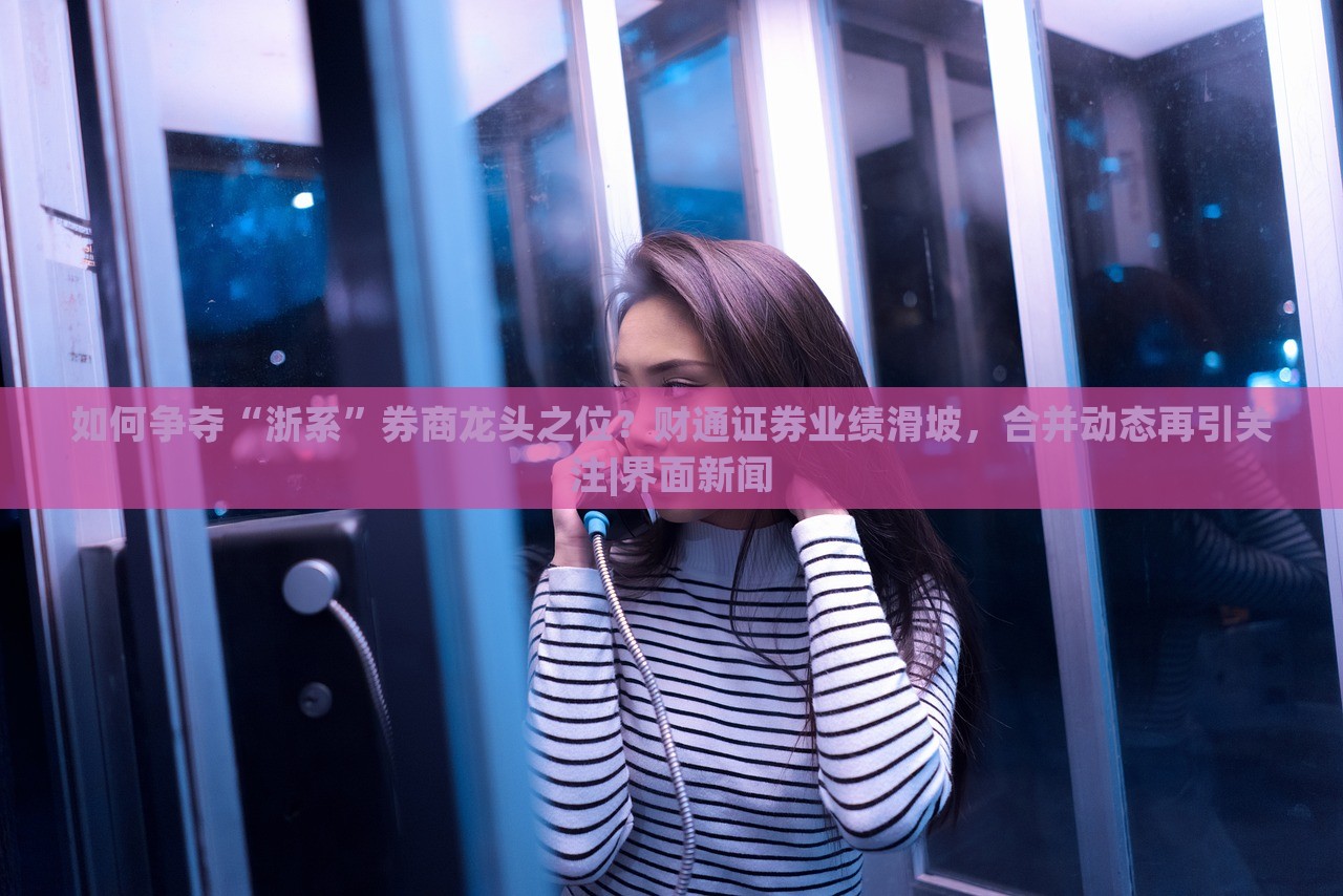 如何爭奪“浙系”券商龍頭之位？財通證券業(yè)績滑坡，合并動態(tài)再引關(guān)注|界面新聞