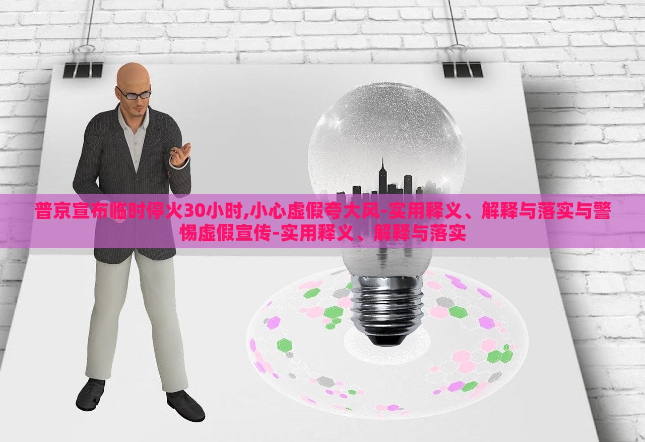 普京宣布臨時?；?0小時,小心虛假夸大風(fēng)-實(shí)用釋義、解釋與落實(shí)與警惕虛假宣傳-實(shí)用釋義、解釋與落實(shí)
