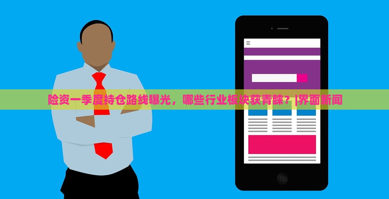 險(xiǎn)資一季度持倉(cāng)路線曝光，哪些行業(yè)板塊獲青睞？|界面新聞