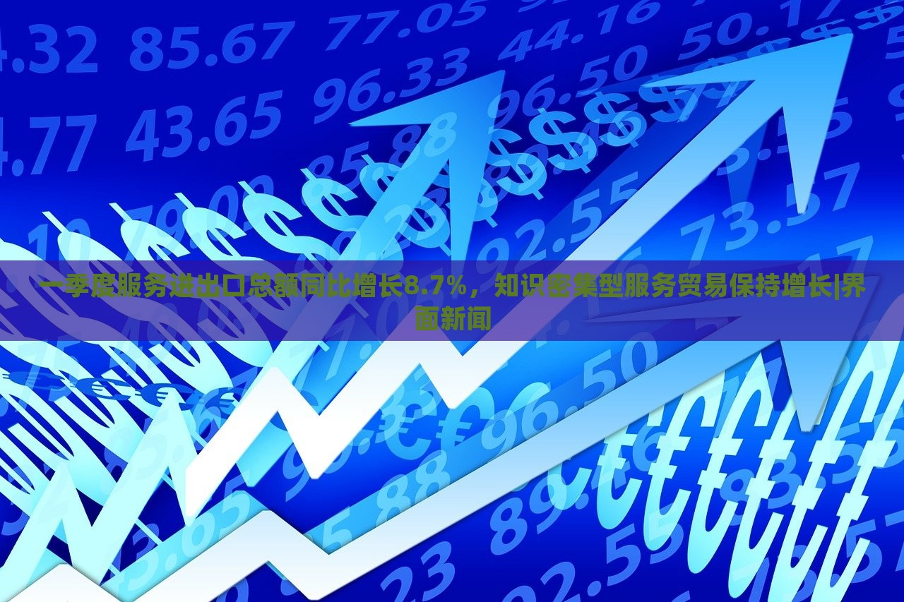 一季度服務(wù)進(jìn)出口總額同比增長(zhǎng)8.7%，知識(shí)密集型服務(wù)貿(mào)易保持增長(zhǎng)|界面新聞