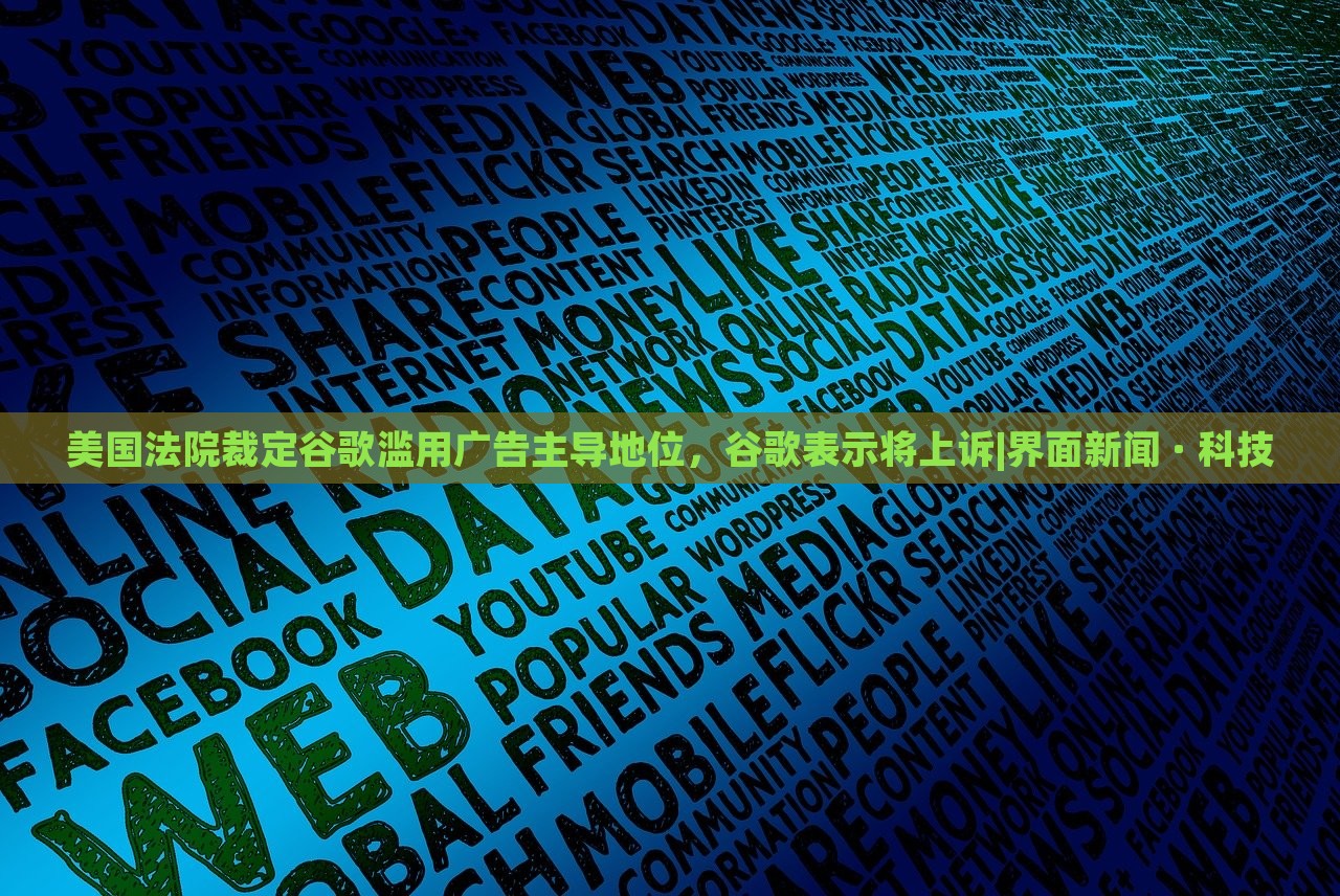 美國(guó)法院裁定谷歌濫用廣告主導(dǎo)地位，谷歌表示將上訴|界面新聞 · 科技