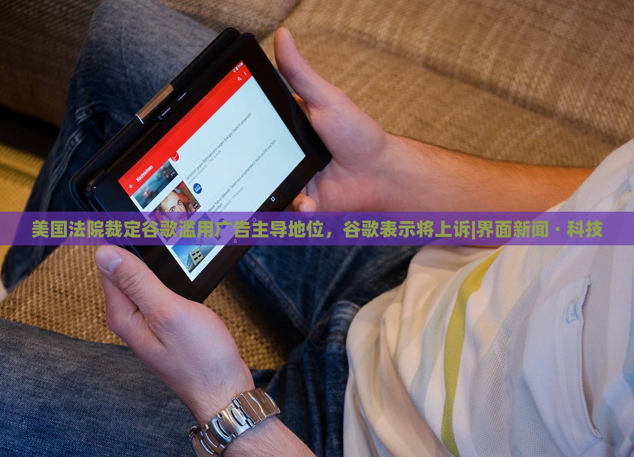 美國(guó)法院裁定谷歌濫用廣告主導(dǎo)地位，谷歌表示將上訴|界面新聞 · 科技
