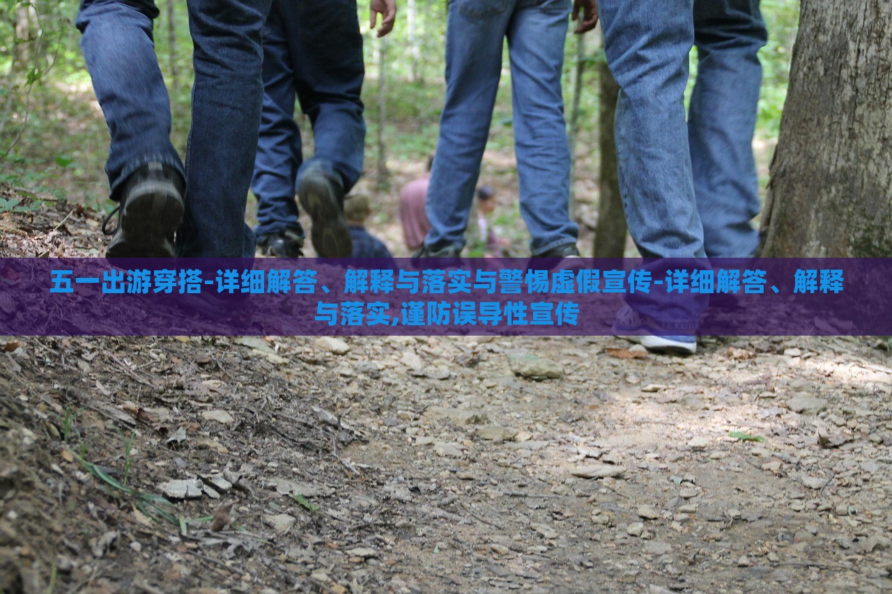 五一出游穿搭-詳細(xì)解答、解釋與落實(shí)與警惕虛假宣傳-詳細(xì)解答、解釋與落實(shí),謹(jǐn)防誤導(dǎo)性宣傳