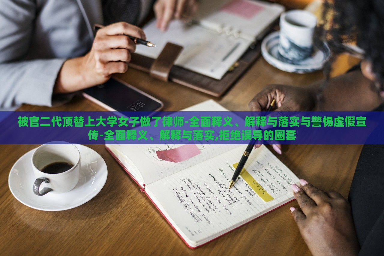 被官二代頂替上大學(xué)女子做了律師-全面釋義、解釋與落實(shí)與警惕虛假宣傳-全面釋義、解釋與落實(shí),拒絕誤導(dǎo)的圈套