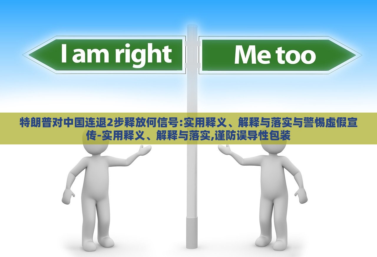 特朗普對中國連退2步釋放何信號:實用釋義、解釋與落實與警惕虛假宣傳-實用釋義、解釋與落實,謹防誤導性包裝