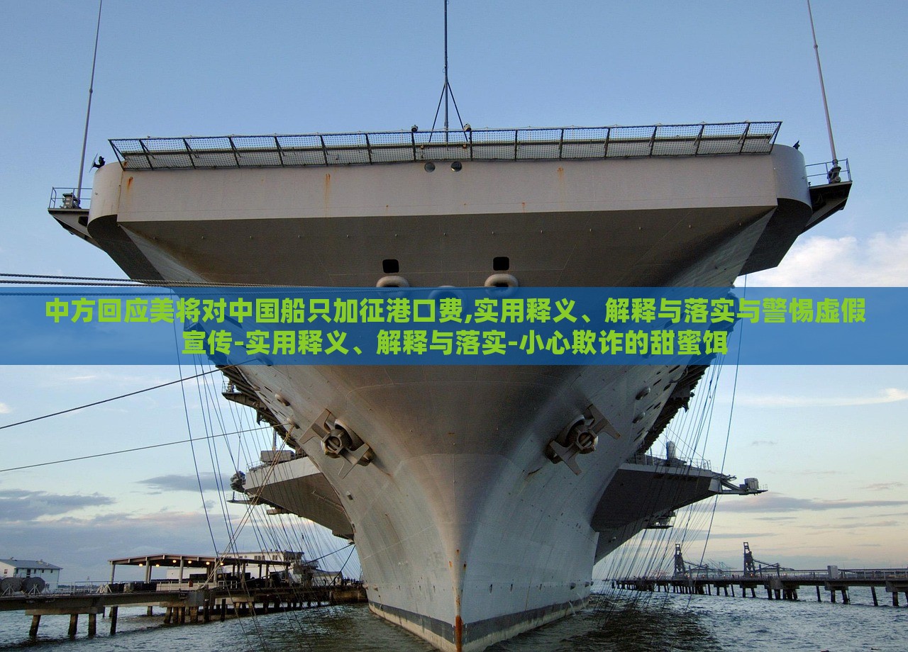 中方回應美將對中國船只加征港口費,實用釋義、解釋與落實與警惕虛假宣傳-實用釋義、解釋與落實-小心欺詐的甜蜜餌