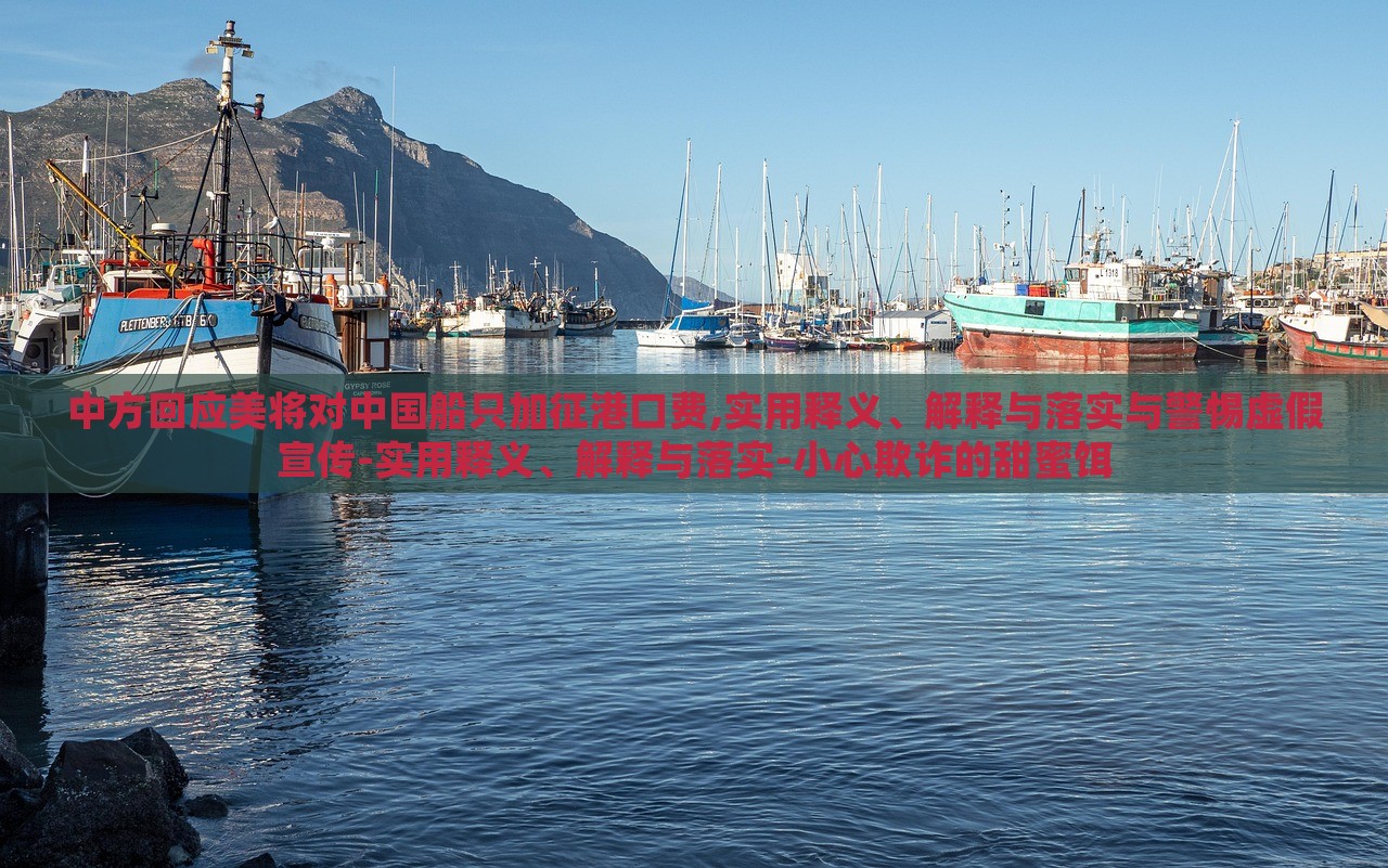 中方回應美將對中國船只加征港口費,實用釋義、解釋與落實與警惕虛假宣傳-實用釋義、解釋與落實-小心欺詐的甜蜜餌