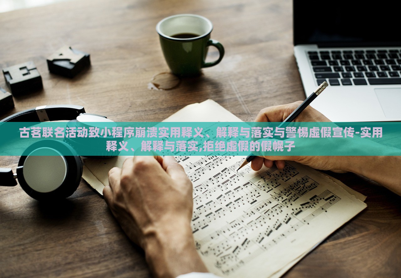古茗聯(lián)名活動(dòng)致小程序崩潰實(shí)用釋義、解釋與落實(shí)與警惕虛假宣傳-實(shí)用釋義、解釋與落實(shí),拒絕虛假的假幌子