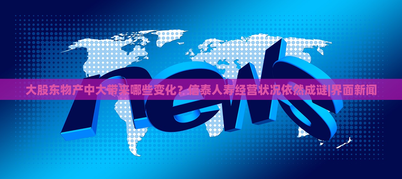 大股東物產(chǎn)中大帶來哪些變化？信泰人壽經(jīng)營狀況依然成謎|界面新聞