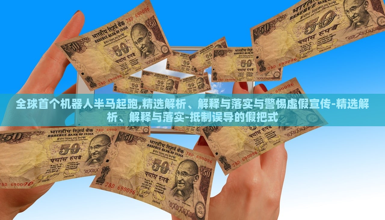 全球首個(gè)機(jī)器人半馬起跑,精選解析、解釋與落實(shí)與警惕虛假宣傳-精選解析、解釋與落實(shí)-抵制誤導(dǎo)的假把式