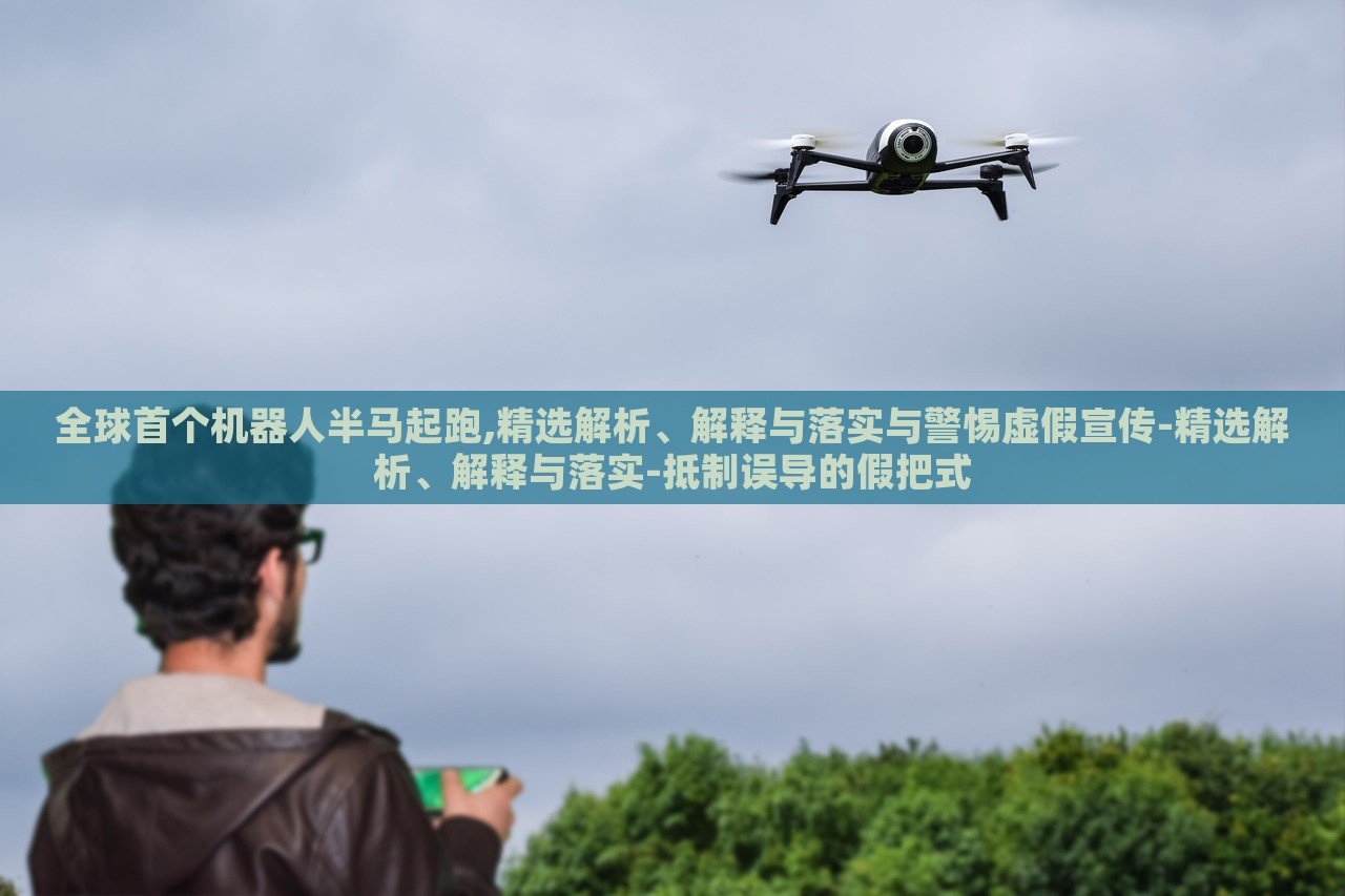 全球首個(gè)機(jī)器人半馬起跑,精選解析、解釋與落實(shí)與警惕虛假宣傳-精選解析、解釋與落實(shí)-抵制誤導(dǎo)的假把式